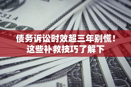 北京债务诉讼时效超三年别慌！这些补救技巧了解下