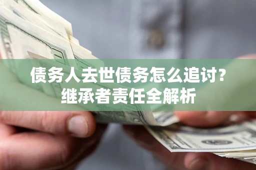 北京债务人去世债务怎么追讨？继承者责任全解析