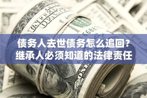 北京债务人去世债务怎么追回？继承人必须知道的法律责任！