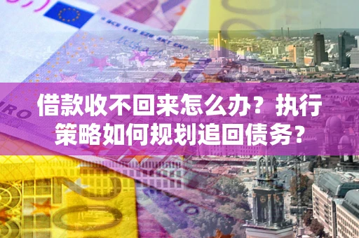 北京借款收不回来怎么办？执行策略如何规划追回债务？